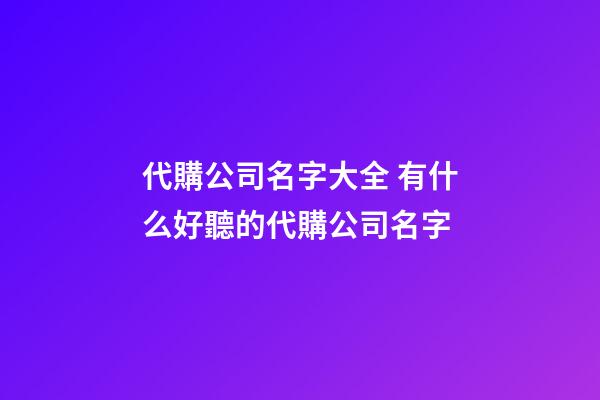 代購公司名字大全 有什么好聽的代購公司名字-第1張-公司起名-玄機派
